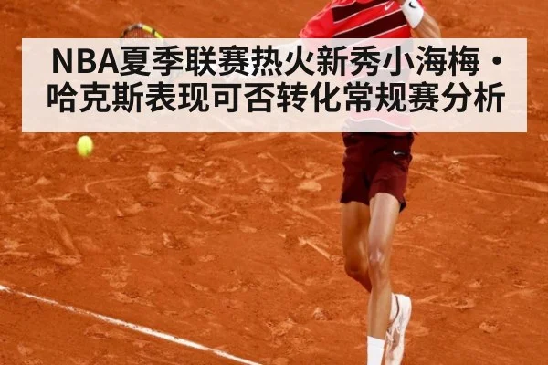 NBA夏季联赛热火新秀小海梅·哈克斯表现可否转化常规赛分析