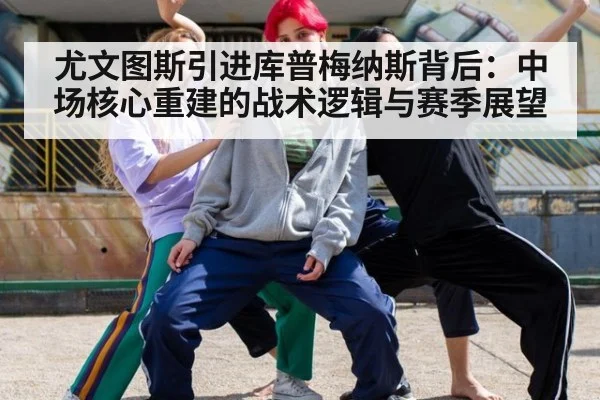 尤文图斯引进库普梅纳斯背后:中场核心重建的战术逻辑与赛季展望
