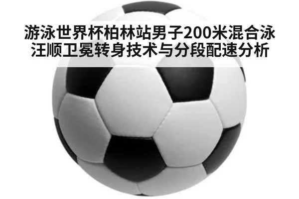游泳世界杯柏林站男子200米混合泳汪顺卫冕转身技术与分段配速分析