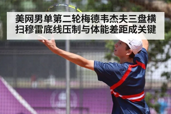 美网男单第二轮梅德韦杰夫三盘横扫穆雷底线压制与体能差距成关键