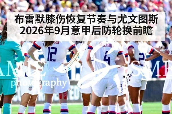 布雷默膝伤恢复节奏与尤文图斯2026年9月意甲后防轮换前瞻