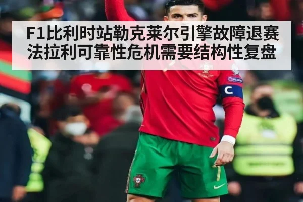 F1比利时站勒克莱尔引擎故障退赛 法拉利可靠性危机需要结构性复盘