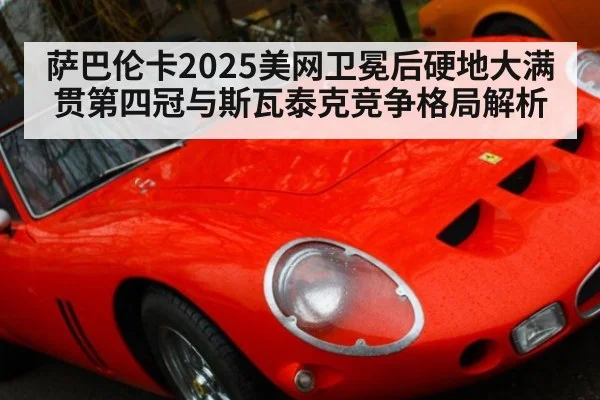 萨巴伦卡2025美网卫冕后硬地大满贯第四冠与斯瓦泰克竞争格局解析